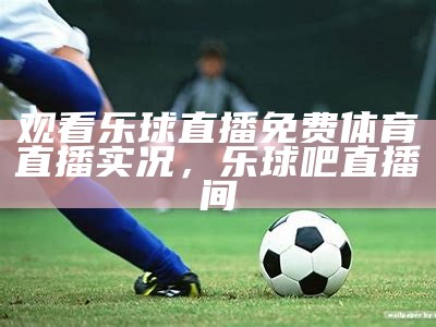 观看乐球直播免费体育直播实况，乐球吧直播间