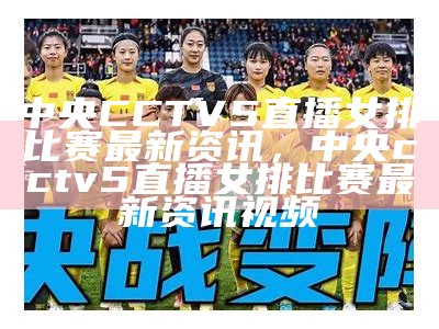 中央CCTV5直播女排比赛最新资讯，中央cctv5直播女排比赛最新资讯视频