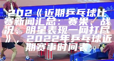 202- 世乒赛最新消息：乒乓球赛事精彩纷呈