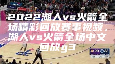 2022湖人vs火箭全场精彩回放赛事视频，湖人vs火箭全场中文回放g3