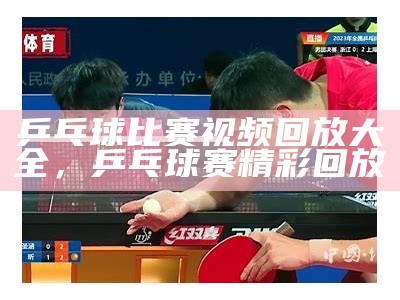 乒乓球比赛视频回放大全，乒乓球赛 精彩回放