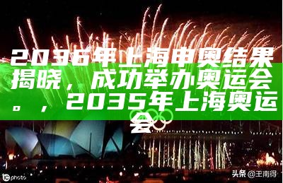 2036年上海申奥结果揭晓，成功举办奥运会。，2035年上海奥运会