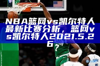 NBA篮网vs凯尔特人最新比赛分析，篮网vs凯尔特人2021.5.26