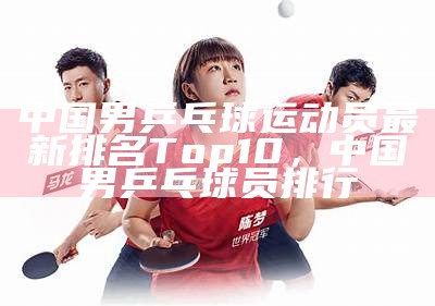 中国男乒乓球运动员最新排名Top10，中国男乒乓球员排行