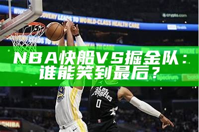 NBA快船vs勇士赛果及精彩回顾，快船vs勇士比分