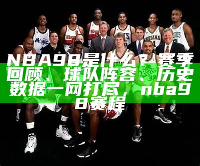 NBA98是什么？赛季回顾、球队阵容、历史数据一网打尽，nba98赛程