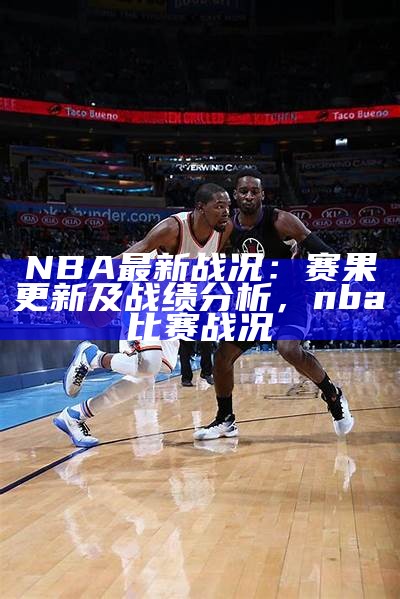 NBA最新战况：赛果更新及战绩分析，nba比赛战况