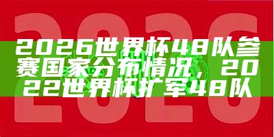 2026世界杯48队参赛国家分布情况，2022世界杯扩军48队