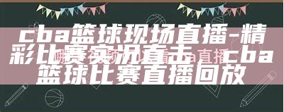 今晚CBA直播-今天晚上cba直播直播时间及直播频道-百度直播，今晚cba现场直播有哪些