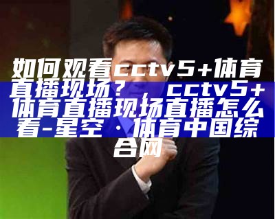 《CCTV5在线直播高清观看入口，体育赛事实时更新》，cctv5在线直播观看体育频道