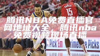 腾讯NBA免费直播官网地址大全，腾讯nba免费视频现场直播