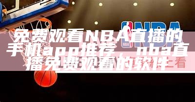 免费观看NBA直播的手机app推荐，nba直播免费观看的软件