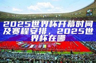 2025世界杯开幕时间及赛程安排，2025世界杯在哪