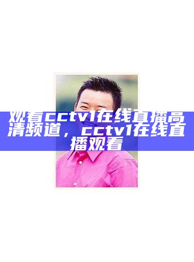 免费观看cctv1在线直播及回放视频，cctv1在线观看直播高清