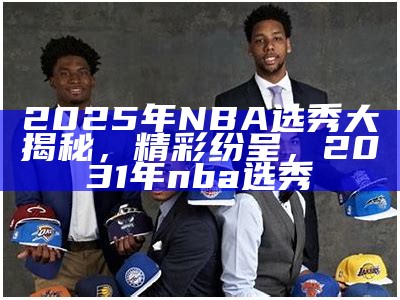 2025年NBA选秀大揭秘，精彩纷呈，2031年nba选秀