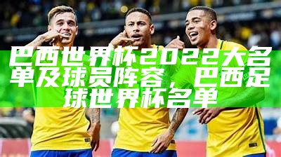 巴西世界杯2022大名单及球员阵容，巴西足球世界杯名单