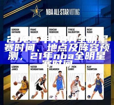 2025年NBA全明星赛时间、地点及阵容预测，21年nba全明星赛时间