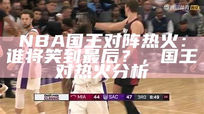 NBA国王对阵热火：谁将笑到最后？，国王对热火分析