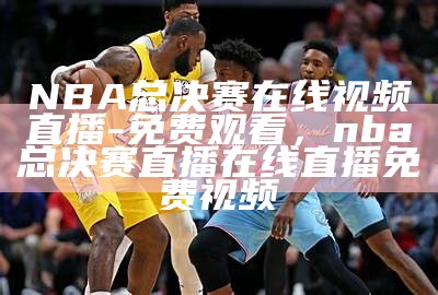 NBA总决赛在线视频直播-免费观看，nba总决赛直播在线直播免费视频