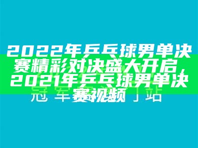 2022年乒乓球男单决赛精彩对决盛大开启，2021年乒乓球男单决赛视频