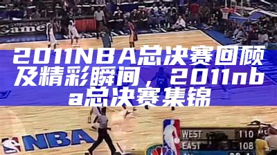 2011NBA总决赛回顾及精彩瞬间，2011nba总决赛集锦