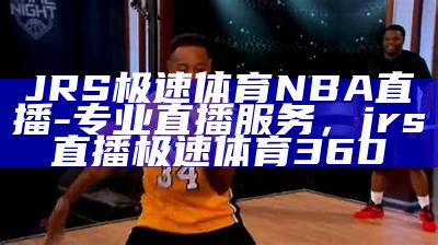 JRS极速体育直播NBA赛事直播详情，jrs直播 极速体育篮球视频