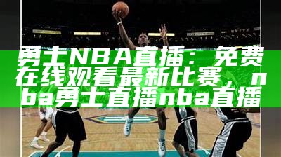 勇士NBA直播：免费在线观看最新比赛，nba勇士直播nba直播