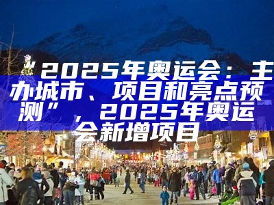 “2025年奥运会：主办城市、项目和亮点预测”，2025年奥运会新增项目