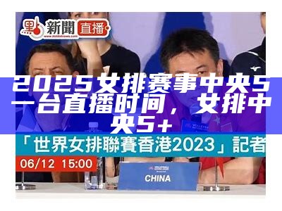 2025女排赛事中央5一台直播时间，女排中央5+