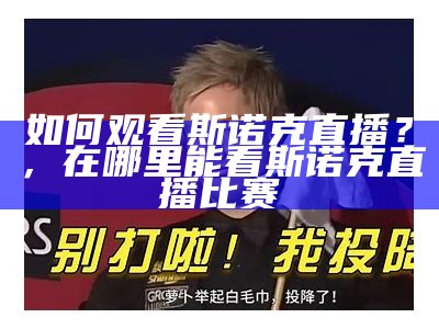 如何观看斯诺克直播？，在哪里能看斯诺克直播比赛