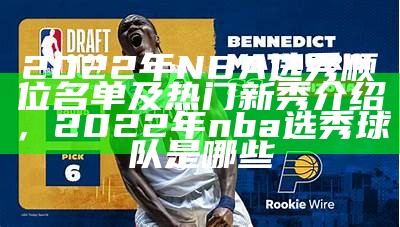 2022年NBA选秀顺位名单及热门新秀介绍，2022年nba选秀球队是哪些