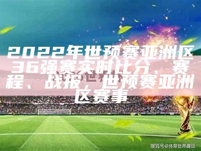 2022年世预赛亚洲区36强赛实时比分、赛程、战报，世预赛亚洲区赛事