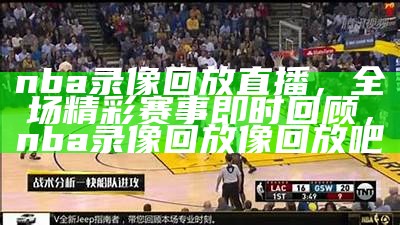 nba录像回放直播，全场精彩赛事即时回顾，nba录像回放像回放吧