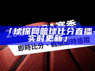 NBA近期热门新闻更新：球赛结果、球员动态等，nba最新体育新闻