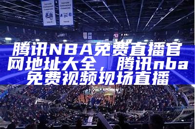 腾讯NBA免费直播官网地址大全，腾讯nba免费视频现场直播