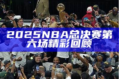 2025 NBA总决赛第六场精彩回顾