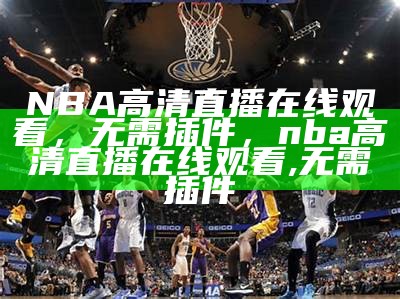 虎扑体育NBA比赛直播实况报道，虎扑体育nba在线视频