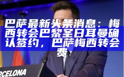 巴萨最新头条消息：梅西转会巴黎圣日耳曼确认签约，巴萨梅西转会费