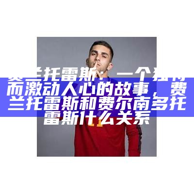 费兰托雷斯：一个独特而激动人心的故事，费兰托雷斯和费尔南多托雷斯什么关系