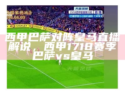 西甲巴萨对阵皇马直播解说，西甲1718赛季巴萨vs皇马