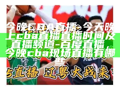 今晚CBA直播-今天晚上cba直播直播时间及直播频道-百度直播，今晚cba现场直播有哪些