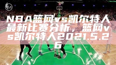 NBA篮网vs凯尔特人最新比赛分析，篮网vs凯尔特人2021.5.26