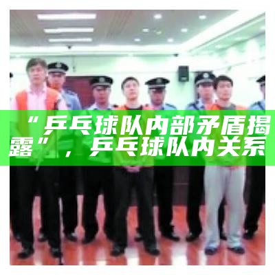 “乒乓球队内部矛盾揭露”，乒乓球队内关系