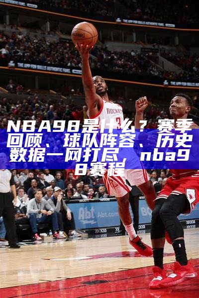 NBA98是什么？赛季回顾、球队阵容、历史数据一网打尽，nba98赛程