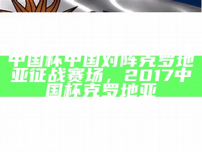 中国杯中国对阵克罗地亚征战赛场，2017中国杯克罗地亚