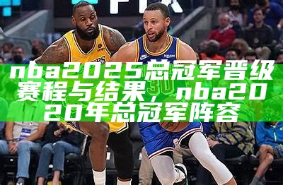 nba2025总冠军晋级赛程与结果，nba2020年总冠军阵容