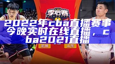 2022年cba直播赛事今晚实时在线直播，cba2021直播