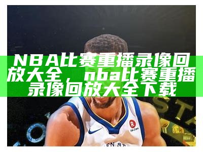 NBA视频回放录像大全-百度云盘免费观看，nba回放百度云资源