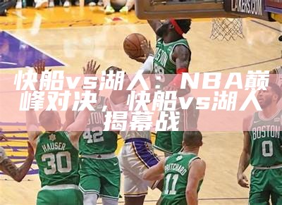 快船vs湖人：NBA巅峰对决，快船vs湖人揭幕战