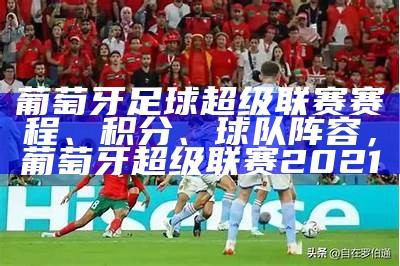 葡萄牙足球超级联赛赛程、积分、球队阵容，葡萄牙超级联赛2021